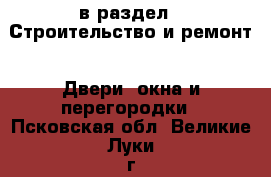  в раздел : Строительство и ремонт » Двери, окна и перегородки . Псковская обл.,Великие Луки г.